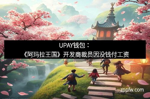 UPAY钱包：《阿玛拉王国》开发商裁员因没钱付工资