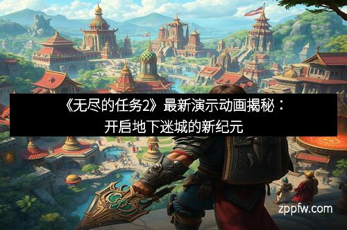 《无尽的任务2》最新演示动画揭秘：开启地下迷城的新纪元