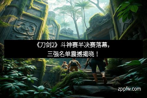 《刀剑2》斗神赛半决赛落幕，三强名单震撼揭晓！